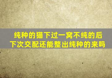 纯种的猫下过一窝不纯的后下次交配还能整出纯种的来吗