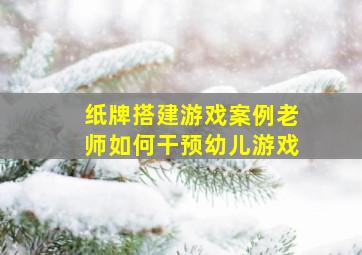 纸牌搭建游戏案例老师如何干预幼儿游戏