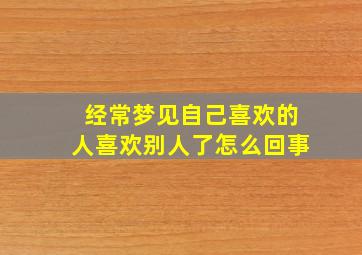 经常梦见自己喜欢的人喜欢别人了怎么回事