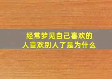 经常梦见自己喜欢的人喜欢别人了是为什么