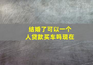 结婚了可以一个人贷款买车吗现在