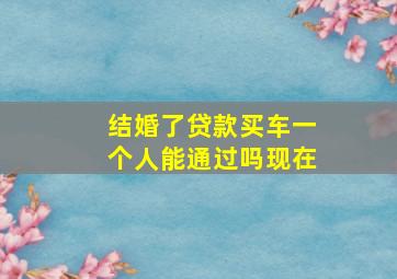 结婚了贷款买车一个人能通过吗现在