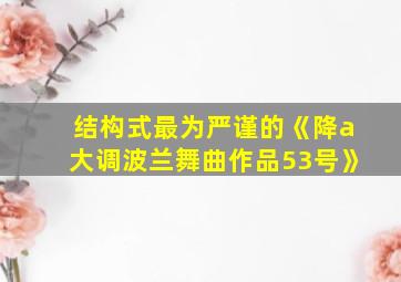 结构式最为严谨的《降a大调波兰舞曲作品53号》