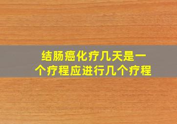 结肠癌化疗几天是一个疗程应进行几个疗程