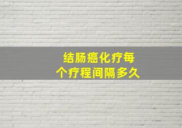 结肠癌化疗每个疗程间隔多久