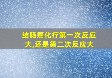 结肠癌化疗第一次反应大,还是第二次反应大