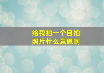 给我拍一个自拍照片什么意思啊