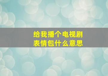 给我播个电视剧表情包什么意思