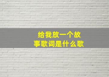 给我放一个故事歌词是什么歌