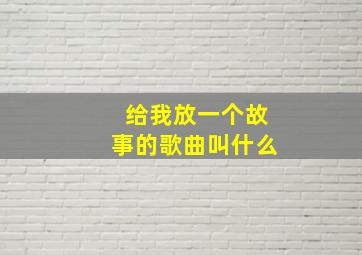 给我放一个故事的歌曲叫什么