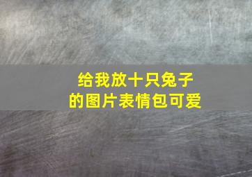 给我放十只兔子的图片表情包可爱