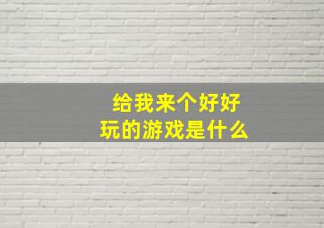 给我来个好好玩的游戏是什么