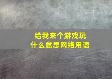 给我来个游戏玩什么意思网络用语