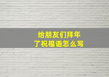 给朋友们拜年了祝福语怎么写