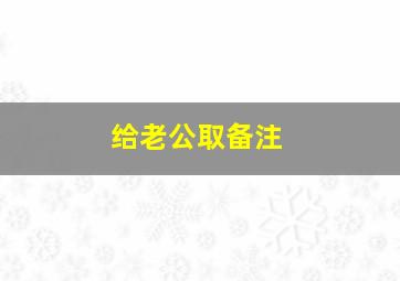 给老公取备注