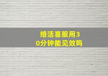 络活喜服用30分钟能见效吗