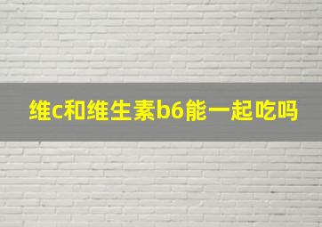 维c和维生素b6能一起吃吗