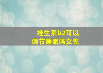 维生素b2可以调节睡眠吗女性