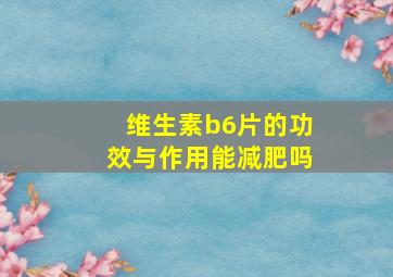 维生素b6片的功效与作用能减肥吗