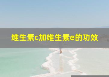 维生素c加维生素e的功效