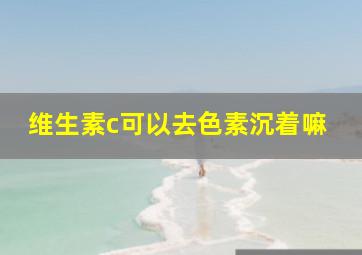 维生素c可以去色素沉着嘛