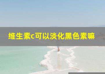 维生素c可以淡化黑色素嘛