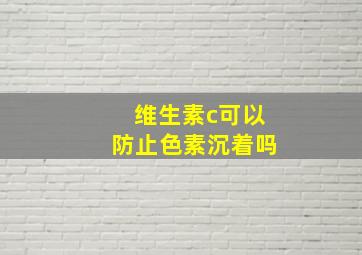 维生素c可以防止色素沉着吗