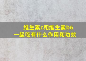 维生素c和维生素b6一起吃有什么作用和功效