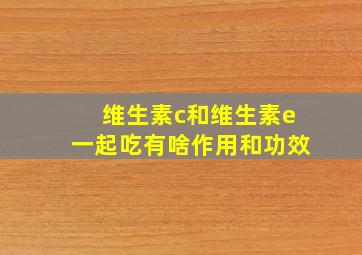 维生素c和维生素e一起吃有啥作用和功效