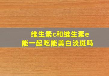 维生素c和维生素e能一起吃能美白淡斑吗