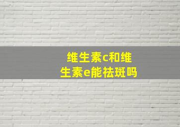 维生素c和维生素e能祛斑吗