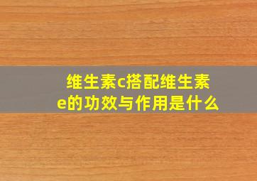 维生素c搭配维生素e的功效与作用是什么