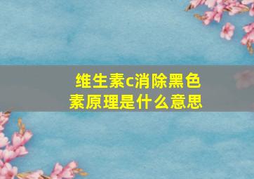 维生素c消除黑色素原理是什么意思