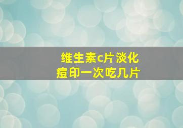 维生素c片淡化痘印一次吃几片