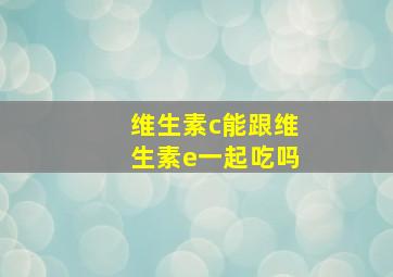 维生素c能跟维生素e一起吃吗