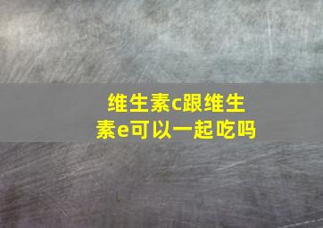 维生素c跟维生素e可以一起吃吗