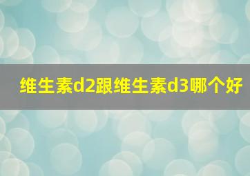 维生素d2跟维生素d3哪个好