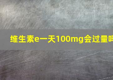 维生素e一天100mg会过量吗