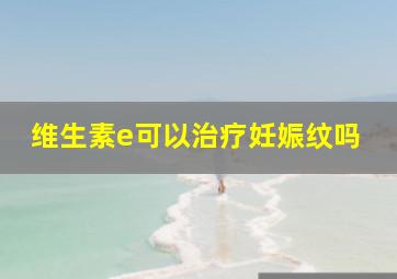 维生素e可以治疗妊娠纹吗