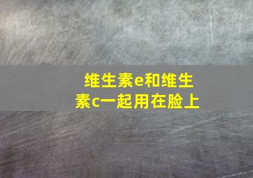 维生素e和维生素c一起用在脸上