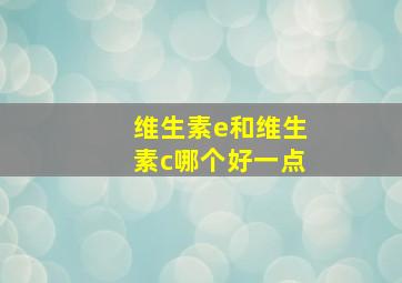 维生素e和维生素c哪个好一点