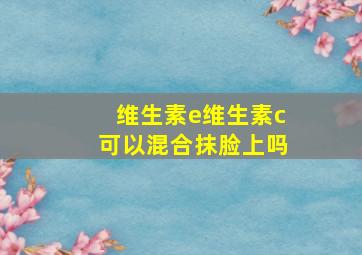 维生素e维生素c可以混合抹脸上吗