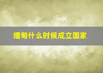 缅甸什么时候成立国家