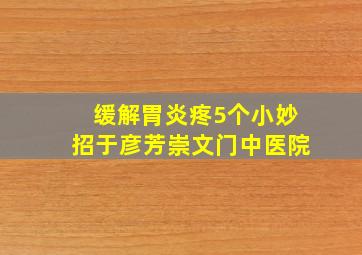 缓解胃炎疼5个小妙招于彦芳崇文门中医院