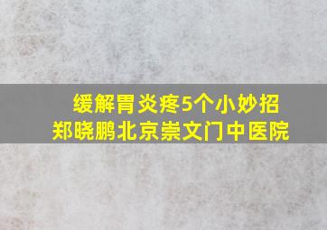 缓解胃炎疼5个小妙招郑晓鹏北京崇文门中医院