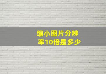 缩小图片分辨率10倍是多少