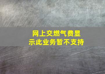 网上交燃气费显示此业务暂不支持