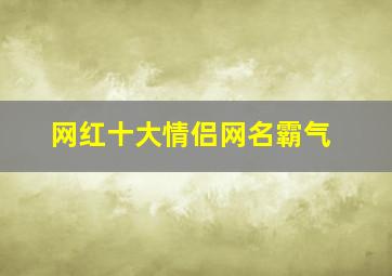 网红十大情侣网名霸气