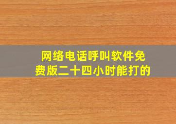 网络电话呼叫软件免费版二十四小时能打的