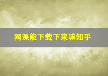 网课能下载下来嘛知乎